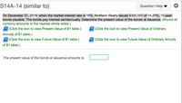 S14A-14 (similar to)
Question Help
On December 31, 2018, when the market interest rate is 16%, McMann Realty issues $300,000 of 14.25%, 10-year
bonds payable. The bonds pay interest semiannually. Determine the present value of the bonds at issuance. (Round all
currency amounts to the nearest whole dollar.)
(Click the icon to view Present Value of $1 table.)
(Click the icon to view Present Value of Ordinary
Annuity of $1 table.)
(Click the icon to view Future Value of $1 table.)
(Click the icon to view Future Value of Ordinary Annuity
of $1 table.)
The present value of the bonds at issuance amounts to
