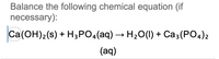 Balance the following chemical equation (if
necessary):
Ca(OH)2(s) + H3PO4(aq) → H₂O(l) + Ca3(PO4)2
(aq)