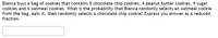 Bianca buys a bag of cookies that contains 8 chocolate chip cookies, 4 peanut butter cookies, 9 sugar
cookies and 6 oatmeal cookies. What is the probability that Bianca randomly selects an oatmeal cookie
from the bag, eats it, then randomly selects a chocolate chip cookie? Express you answer as a reduced
fraction.
