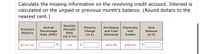 Calculate the missing information on the revolving credit account. Interest is
calculated on the unpaid or previous month's balance. (Round dollars to the
nearest cent.)
Monthly
Annual
Finance
Purchases
Payments
and
New
Previous
Periodic
Percentage
Rate (APR)
Charge
(in $)
and Cash
Balance
Balance
Rate
Advances
Credits
(in $)
(as a %)
$1,027.61
%
1%
$322.20
$400.00
