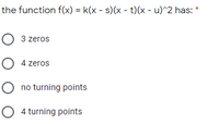 the function f(x) = k(x - s)(x - t)(x - u)^2 has: *
O 3 zeros
O 4 zeros
O no turning points
O 4 turning points
