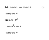 b. i) If Q+P= 5 and 2P-Q =5.5
(3)
find Q* and P*
ii) QD= 30 - 6P2
2
QS= 2P+ 4P + 6
find Q* and P*
