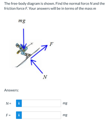 The free-body diagram is shown. Find the normal force N and the
friction force F. Your answers will be in terms of the mass m
Answers:
N =
mg
F=
i
i
N
F
mg
mg