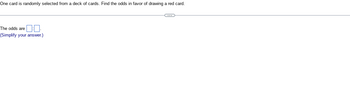 One card is randomly selected from a deck of cards. Find the odds in favor of drawing a red card.
The odds are
(Simplify your answer.)
C