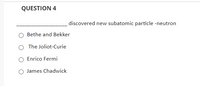 ### Question 4

__________ discovered a new subatomic particle - neutron.

- ○ Bethe and Bekker
- ○ The Joliot-Curie
- ○ Enrico Fermi
- ○ James Chadwick

There are no graphs or diagrams associated with this question.