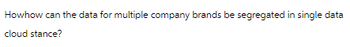 Howhow can the data for multiple company brands be segregated in single data
cloud stance?