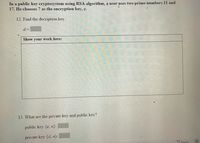 In a public key cryptosystem using RSA algorithm, a user ases two prime numbers 11 and
17. He chooses 7 as the encryption key, e.
12. Find the decription key.
Show your work here:
13. What are the private key and public key?
public key {e, n}:
private key {d, n):
T'Focus
