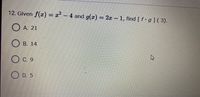 12. Given f(x) = x - 4 and g(x) = 2x 1, find [ f g](3).
O A. 21
B. 14
O C. 9
O D. 5
