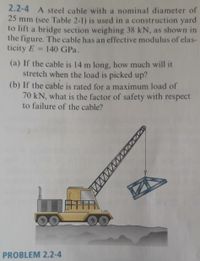 2.2-4 A steel cable with a nominal diameter of
25 mm (see Table 2-1) is used in a construction yard
to lift a bridge section weighing 38 kN, as shown in
the figure. The cable has an effective modulus of elas-
ticity E = 140 GPa.
%3D
(a) If the cable is 14 m long, how much will it
stretch when the load is picked up?
(b) If the cable is rated for a maximum load of
70 kN, what is the factor of safety with respect
to failure of the cable?
PROBLEM 2.2-4
