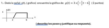 1.- Dada la señal x(t), (grafico) encuentre la gráfica de: g(t) = 3 x (-1½-½-6) (2 puntos)
t-ft)
2
6
(describa los pasos y justifique su respuesta).