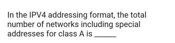 In the IPV4 addressing format, the total
number of networks including special
addresses for class A is