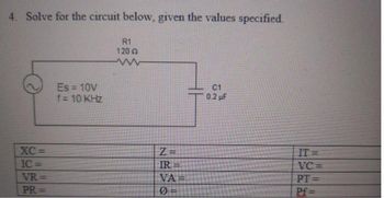 4. Solve for the circuit below, given the values specified.
XC=
IC=
VR=
PR=
Es = 10V
f = 10 KHz
R1
120 Q
Z=
IR
VA=
Ø
C1
0.2 μF
-
VC=
PT=
Pf=