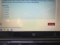 a solution of HNO3 with a volume of 450 ml and a concentration of 0.3 M, if 225 ml of HNO3 was
pipitted, calculate the concentration of the solution after pipitting.
Select one:
O a. 0.15 M
O b.0.5 M
O c. 1.3 M
d. 0.6 M
O e. 0.3 M
ge
Next page
/attempt.php?attempt=108142&cmid381235&page=D14#
hp
