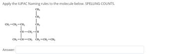 Apply the IUPAC Naming rules to the molecule below. SPELLING COUNTS.
CH3
T
CH3 - CH₂ - CH₂
I
CH₂
Answer:
1
CH₂
CH-CH₂-CH
CH3-CH-CH₂ CH₂-CH₂-CH3