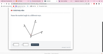 Bloom Township Distric X
← → C D
sd206.org bookmarks
2nd Period
Supreme Court Cas...
deltamath.com/app/student/solve/17353108/_sling_212NameAngles
VULAU 1.10.000 FT
Watch help video
e
Panorama Education X
Q
Name the marked angle in 2 different ways.
New Tab G The quantum mech...
Delta Math
S
Submit Answer
X
Privacy Policy Terms of Service
b Home | bartleby
attempt 1 out of 3
edgenuity - Google Seal X
+
19 X
☐
⠀
X