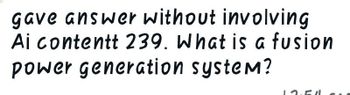 gave answer without involving
Ai contentt 239. What is a fusion
power generation system?