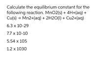 Calculate the equilibrium constant for the
following reaction. MnO2(s) + 4H+(aq) +
Cu(s) → Mn2+(aq) + 2H2O(1) + Cu2+(aq)
6.3 x 10-29
7.7 x 10-10
5.54 x 105
1.2 x 1030
