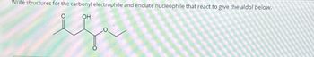 Write structures for the carbonyl electrophile and enolate nucleophile that react to give the aldol below.
OH