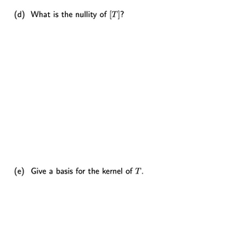 (d) What is the nullity of [T]?
(e) Give a basis for the kernel of T.