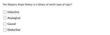 The Slippery Slope Fallacy is a fallacy of which type of logic?
Inductive
Analogical
Causal
Deductive