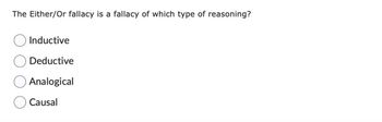 The Either/Or fallacy is a fallacy of which type of reasoning?
Inductive
Deductive
Analogical
Causal