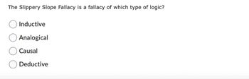 The Slippery Slope Fallacy is a fallacy of which type of logic?
Inductive
Analogical
Causal
Deductive