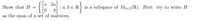 Show that H =
: а,bER
is a subspace of M2x2(R). Hint: try to write H
as the spa of a set of matrices.
