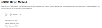 LCCDE Direct Method
Solve the natural response and total response of the following problems using classical methods and the given initial conditions. Using MATLAB Coding. Store your answer in the
indicated Variables per problem. All conditions are Zero.
d²x
+8x+3x= cos3t+41²
dt2
dt
Total Response: TRes
Natural Response: NRes
Force Response: FRes