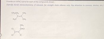 Provide an IUPAC name for each of the compounds shown.
(Specify (E)/(Z) stereochemistry, if relevant, for straight chain alkenes only. Pay attention to commas, dashes, etc.)
CH3CH2
H3C
CI
CH3
CH3
CH3
T
CHCI