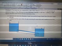 Exam Fuid Medhanics 04 02 22.pdf - Foxt Reader
me
Conment
View
Form
Protect
Share
Connect
Help
Extras
O Tel me what you want to do..
O SnapShot
O FR Page
a 181.97%-
Find
T
O R Width
TI
AFrom Scanner
Blank
A Link
A
O Fle Attachment
Bookmark Image Annotation
apboard-
9 Rotate Left
Actual
D'R Visble
Reflow
Typewriter Highlght
From
File
Size
A Rotate Right
From Cipboard
PDF
O Audio & Video
Sign
Vew
Comment
Create
Protect
Links
Insert
3 Solved Exercises 22..
Eam Simulation 202...
software_architecture... lovepdf_merged (1)..
1 Solved Exercses.PDF
Exam_Fuid_Mechanics.
Problem 3. Two reservoirs are connected by a pipe whose diameter is D=0.15 m and geometry as
reported in figure 2. The difference in water (kinematic viscosity v=10m's', density p=1000
Kg/m³) elevation (AH) between the two reservoirs is 8 m.
a) Qualitatively sketch the Hydraulic Grade Line and the Energy Grade Line of the flow within
the pipe.
b) Compute the flow rate within the pipe assuming the equivalent sand roughness to be ɛ=0.4
mm.
ΔΗ
1m
25m
4m
I(1/2
O Ai
ENG 11:30 AM
2/4/2022
ype here to search
7°C Sunny
Welcome to the Picasa Photo Viewer
1:1
Upload
7°C Sunny A G00
