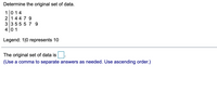 Determine the original set of data.
1014
2144 7 9
3 35557 9
40 1
Legend: 1|0 represents 10
The original set of data is
(Use a comma to separate answers as needed. Use ascending order.)
