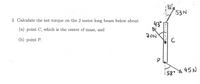 53N
3. Calculate the net torque on the 2 meter long beam below about
43"
(a) point C, which is the center of mass, and
(b) рoint P.
FON
C
: 58. A 45N
