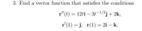 3. Find a vector function that satisfies the conditions
r"(t) = 12ti – 3t-1/2j+2k,
r'(1) = j, r(1) = 2i – k.
