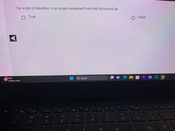 Esc
The angle of elevation is an angle measured from the horizontal up.
O True
84°F
Mostly sunny
F1
1
F2
2
F3
#
3
L
F4
$
4
F5
D
D
%
5
Search
F6
☆
F7
A
6
F8
&
7
Y
+
F9
U
* 00
8
O False
F10
BG
28
F11
O
F12
Prt Sc