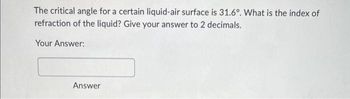 The critical angle for a certain liquid-air surface is 31.6°. What is the index of
refraction of the liquid? Give your answer to 2 decimals.
Your Answer:
Answer