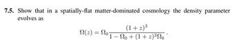 7.5. Show that in a spatially-flat matter-dominated cosmology the density parameter
evolves as
(1+z)³
'1-o+(1+z)³No
(2) 201
=