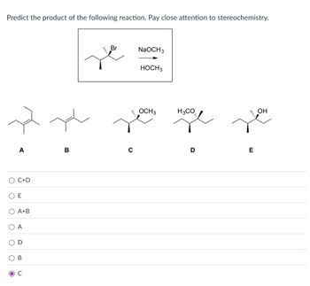 Predict the product of the following reaction. Pay close attention to stereochemistry.
Br
NaOCH 3
HOCH 3
OCH3
H3CO
A
B
с
D
E
C+D
E
A+B
A
D
B
וויייין
OH