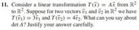 11. Consider a linear transformation T(K) = Ax from R?
to R?. Suppose for two vectors vj and üz in R? we have
T(01) = 301 and T (52) = 402. What can you say about
det A? Justify your answer carefully.
