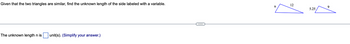 Given that the two triangles are similar, find the unknown length of the side labeled with a variable.
The unknown length n is unit(s). (Simplify your answer.)
n
12
5.25
9