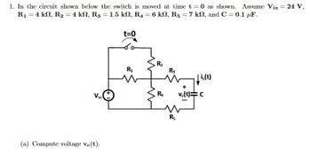 1. In the circuit shown below the switch is moved at time t = 0 as shown. Assume Vin = 24 V,
R₁ = 4 km2, R₂ = 4 k2, R3 = 1.5 kN, R4 = 6 kN, R5 = 7 k2, and C = 0.1 μF.
Vin
(a) Compute voltage ve(t).
t=0
R₁
R₂
R4
R3
w
R5
ic(t)
+
vc(t)=C