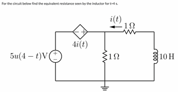 For the circuit below find the equivalent resistance seen by the inductor for t>4 s.
5u(4 – t)V
+
4i(t)
i(t)
ΣΙΩ
Hi
1Ω
10 Η