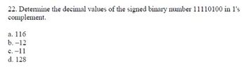 22. Determine the decimal values of the signed binary number 11110100 in 1's
complement.
a. 116
b. -12
c.-11
d. 128