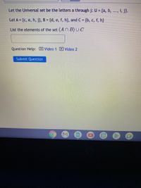 Let the Universal set be the letters a through j: U = {a, b, ..., i, j}.
Let A = {c, e, h, j}, B = {d, e, f, h}, and C = {b, c, f, h}
List the elements of the set (AN B) UC
Question Help: Video 1 E Video 2
Submit Question
EX
