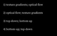 1) texture gradients; optical flow
2) optical flow; texture gradients
3) top-down; bottom up
4) bottom-up; top-down
