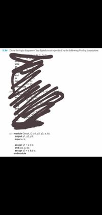 3.36 Draw the logic diagram of the digital circuit specified by the following Verilog description:
RCDE
A, D,
Ouup
wire
or
and
or
not
(d, D
ule
dm
(b)
3, A
Pu
inp
and
TWe
(c) module Circuit C (y1, y2, y3, a, b);
output y1, y2, y3;
input a, b;
assign y1 = a || b;
and (y2, a, b);
assign y3 = a && b;
endmodule

