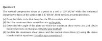 Question 3
The vertical compressive stress at a point in a soil is 100 kN/m? while the horizontal
compressive stress at the same point is 57 kN/m2. Both stresses are principle stress.
(a) Draw the Mohr circle that describes the 2D stress state at the point.
(b) Find the maximum shear stress that acts at the point.
(c) Determine the angle of the plane on which the maximum shear stress acts and obtain
the normal stress on that plane (Use the pole method).
(d) Confirm the maximum shear stress and the normal stress from (c) using the stress
transformation equations (consider sign conventions!).
