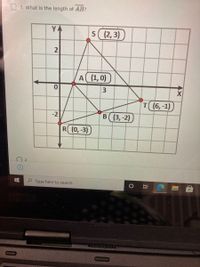 1. What is the length of AB?
YA
s((2, 3)
2
A (1, 0)
T(6,-1)
-2
в ((3, -2)
R (0,-3)
P Type here to search
0
3.
