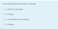 In a Schottky diode, the silicon is usually
O a. silicon is not used
O b. P-type
O c. un-doped semiconductor
O d. N-type
