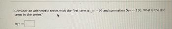 Consider an arithmetic series with the first term a₁ = -96 and summation S17 = 136. What is the last
term in the series?
a17
2000000
201
Anderst
Carte
220022