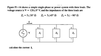 Figure PI-14 shows a simple single-phase ac power system with three loads. The
voltage source is V = 12020° V, and the impedances of the three loads are
Z, - 5430° N
Z - 545°A
Z = 52-90° N
V
calculate the current I,
